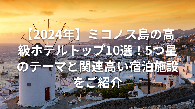 【2024年】ミコノス島の高級ホテルトップ10選！5つ星のテーマと関連高い宿泊施設をご紹介