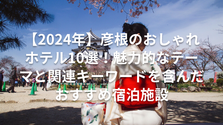 【2024年】彦根のおしゃれホテル10選！魅力的なテーマと関連キーワードを含んだおすすめ宿泊施設