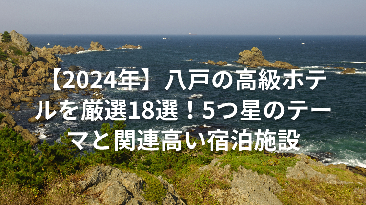 【2024年】八戸の高級ホテルを厳選18選！5つ星のテーマと関連高い宿泊施設