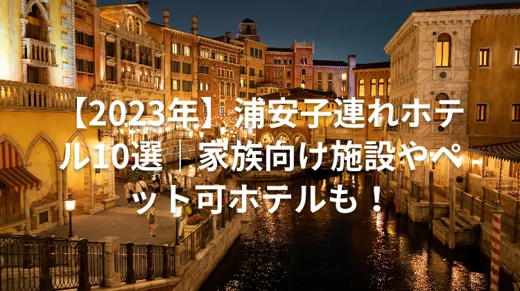 【2023年】浦安子連れホテル10選｜家族向け施設やペット可ホテルも！