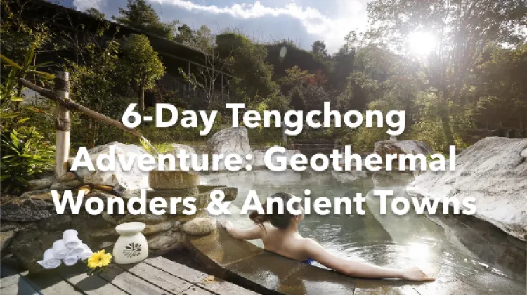 Tengchong 6 Days Itinerary