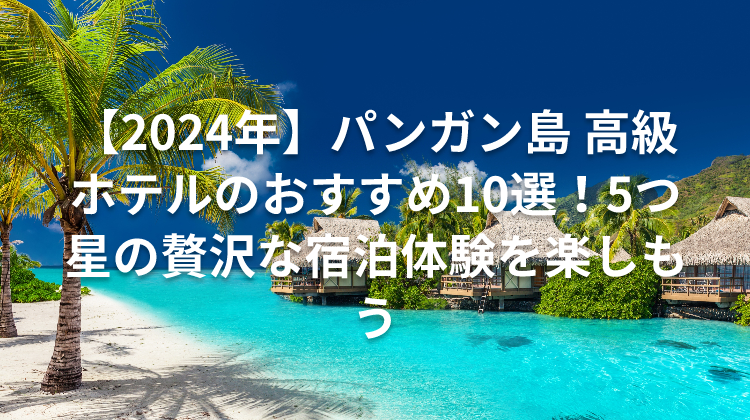 【2024年】パンガン島 高級ホテルのおすすめ10選！5つ星の贅沢な宿泊体験を楽しもう