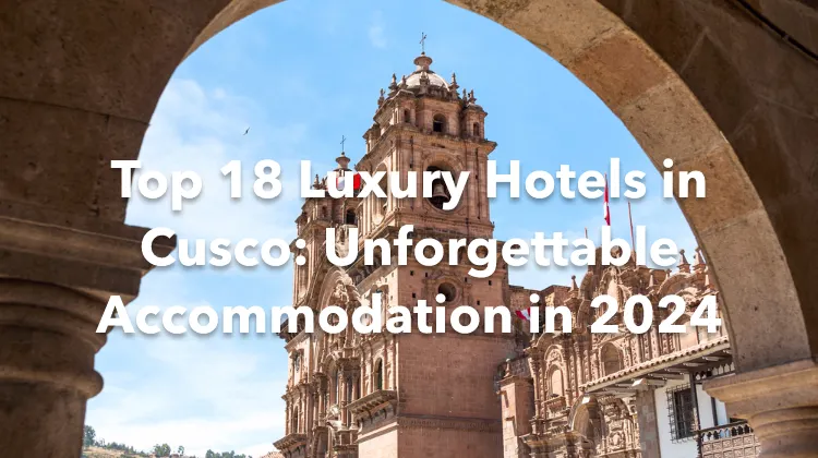 Top 18 Luxury Hotels in Cusco: Unforgettable Accommodation in 2024