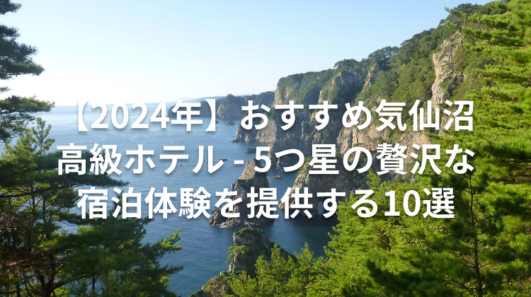 【2024年】おすすめ気仙沼 高級ホテル - 5つ星の贅沢な宿泊体験を提供する10選
