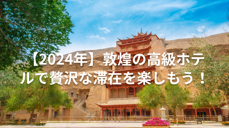 【2024年】敦煌の高級ホテルで贅沢な滞在を楽しもう!