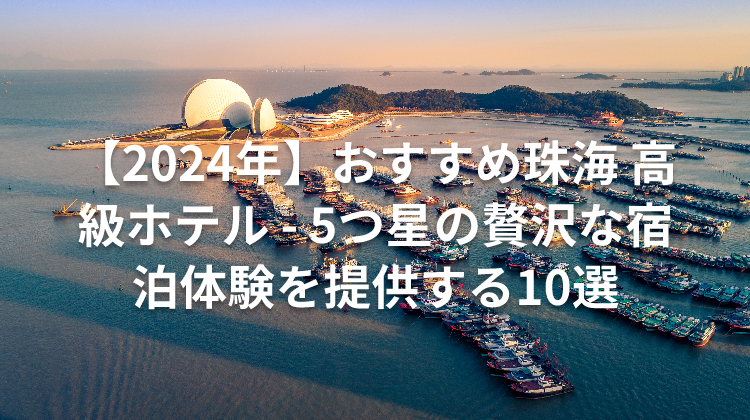 【2024年】おすすめ珠海 高級ホテル - 5つ星の贅沢な宿泊体験を提供する10選