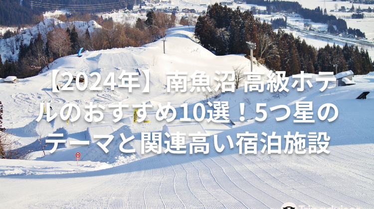 【2024年】南魚沼 高級ホテルのおすすめ10選!5つ星のテーマと関連高い宿泊施設