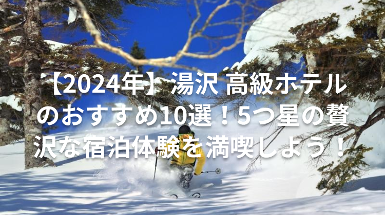 【2024年】湯沢 高級ホテルのおすすめ10選!5つ星の贅沢な宿泊体験を満喫しよう!