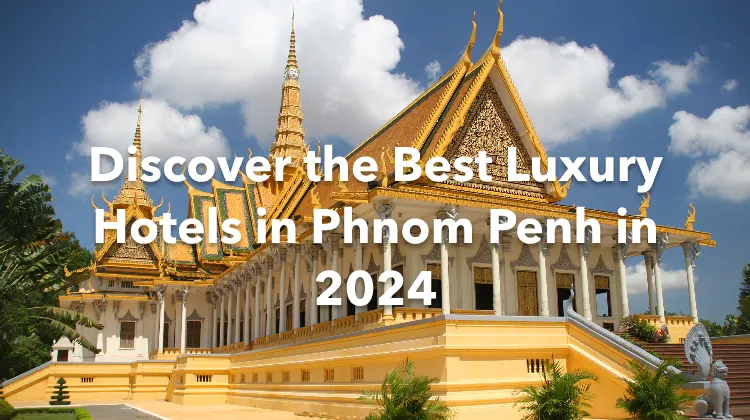 Discover the Best Luxury Hotels in Phnom Penh in 2024