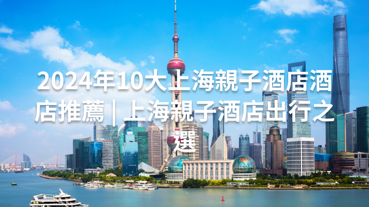 2024年10大上海親子酒店酒店推薦 | 上海親子酒店出行之選