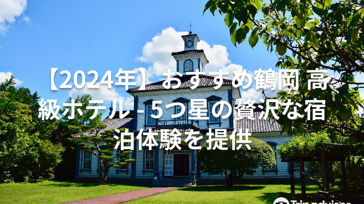 【2024年】おすすめ鶴岡 高級ホテル - 5つ星の贅沢な宿泊体験を提供