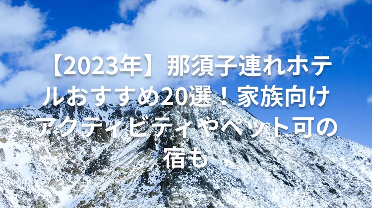 【2023年】那須子連れホテルおすすめ20選！家族向けアクティビティやペット可の宿も