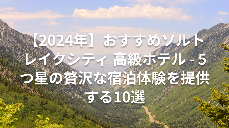 【2024年】おすすめソルトレイクシティ 高級ホテル - 5つ星の贅沢な宿泊体験を提供する10選