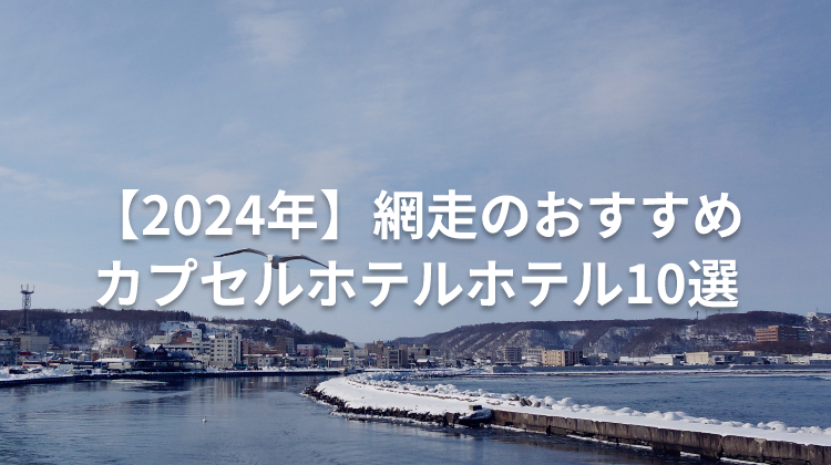 【2024年】網走のおすすめカプセルホテルホテル10選