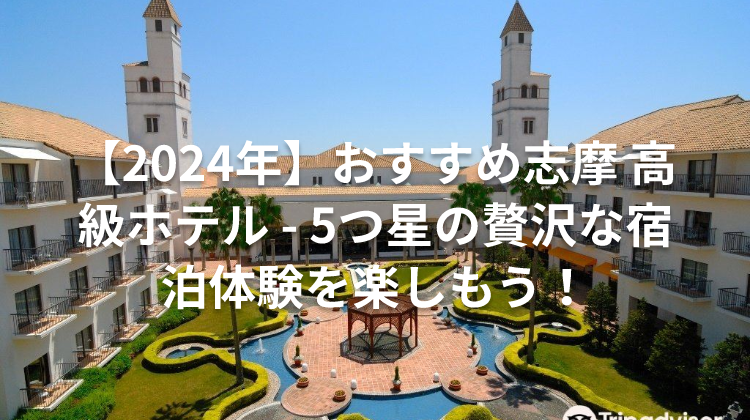 【2024年】おすすめ志摩 高級ホテル - 5つ星の贅沢な宿泊体験を楽しもう!