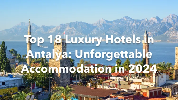 Top 18 Luxury Hotels in Antalya: Unforgettable Accommodation in 2024