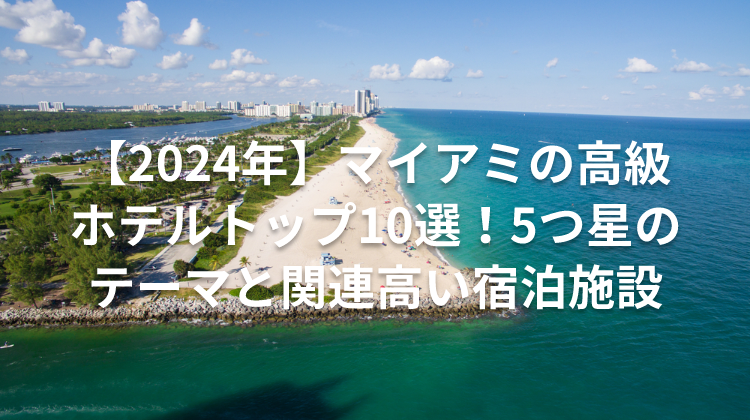 【2024年】マイアミの高級ホテルトップ10選！5つ星のテーマと関連高い宿泊施設