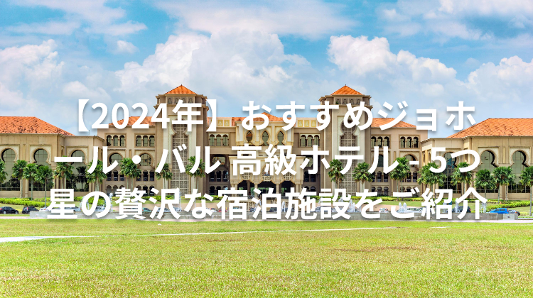 【2024年】おすすめジョホール・バル 高級ホテル - 5つ星の贅沢な宿泊施設をご紹介