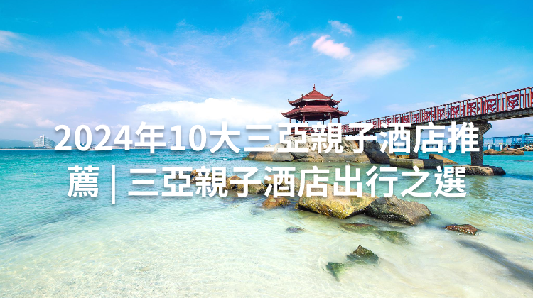 2024年10大三亞親子酒店推薦 | 三亞親子酒店出行之選