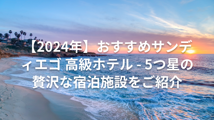 【2024年】おすすめサンディエゴ 高級ホテル - 5つ星の贅沢な宿泊施設をご紹介