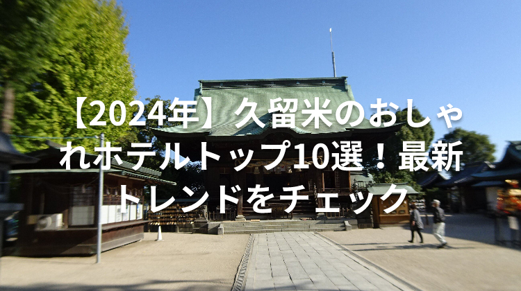 【2024年】久留米のおしゃれホテルトップ10選！最新トレンドをチェック