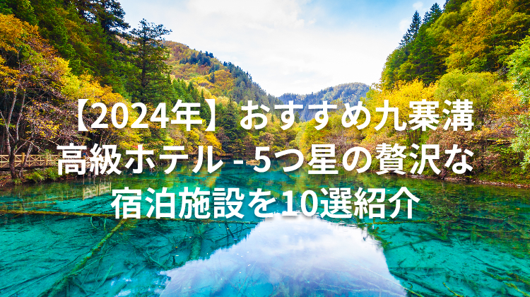 【2024年】おすすめ九寨溝 高級ホテル - 5つ星の贅沢な宿泊施設を10選紹介
