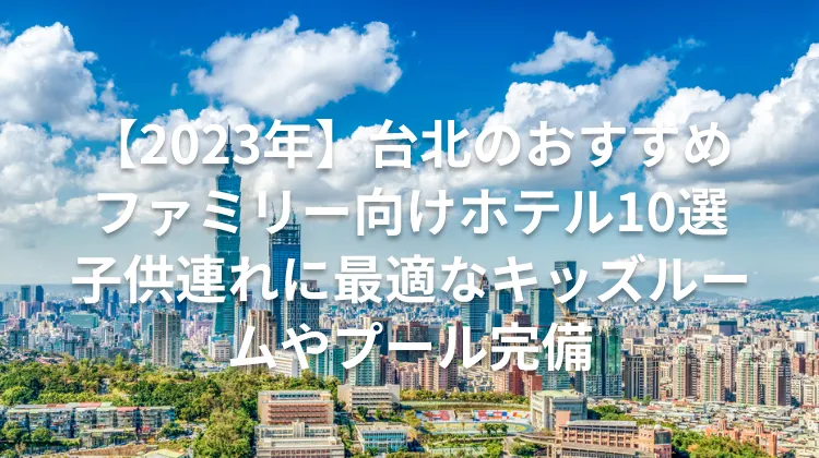 【2023年】台北のおすすめファミリー向けホテル10選子供連れに最適なキッズルームやプール完備
