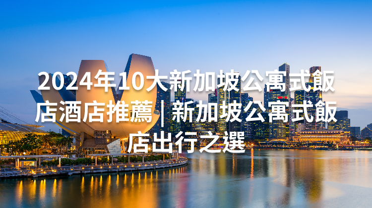 2024年10大新加坡公寓式飯店酒店推薦 | 新加坡公寓式飯店出行之選
