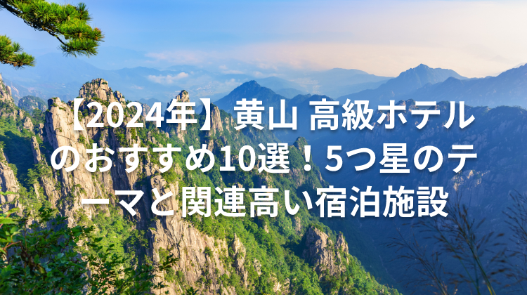 【2024年】黄山 高級ホテルのおすすめ10選!5つ星のテーマと関連高い宿泊施設