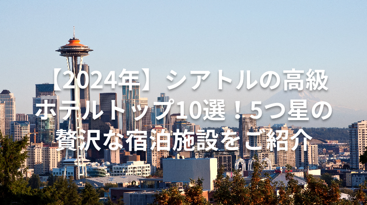 【2024年】シアトルの高級ホテルトップ10選!5つ星の贅沢な宿泊施設をご紹介