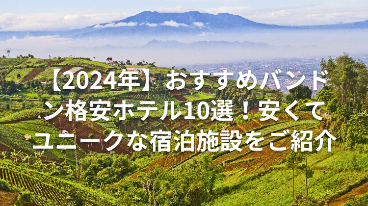【2024年】おすすめバンドン格安ホテル10選！安くてユニークな宿泊施設をご紹介