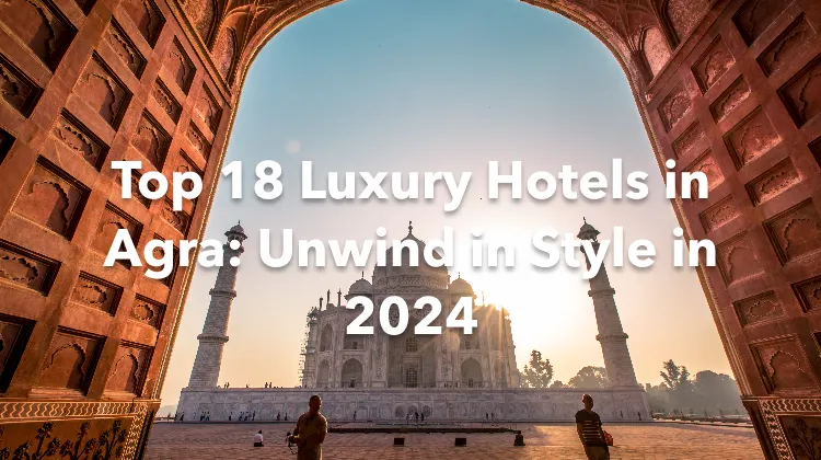 Top 18 Luxury Hotels in Agra: Unwind in Style in 2024
