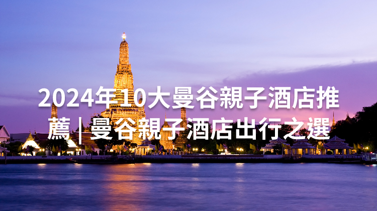 2024年10大曼谷親子酒店推薦 | 曼谷親子酒店出行之選