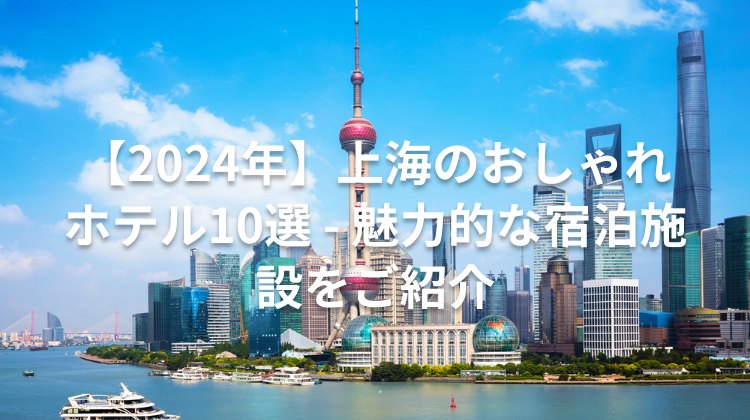 【2024年】上海のおしゃれホテル10選 - 魅力的な宿泊施設をご紹介