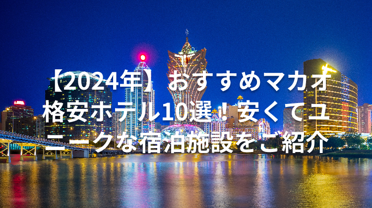 【2024年】おすすめマカオ格安ホテル10選！安くてユニークな宿泊施設をご紹介