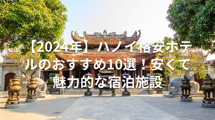 【2024年】ハノイ格安ホテルのおすすめ10選！安くて魅力的な宿泊施設