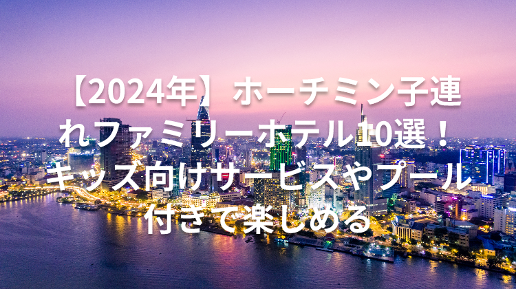 【2024年】ホーチミン子連れファミリーホテル10選！キッズ向けサービスやプール付きで楽しめる