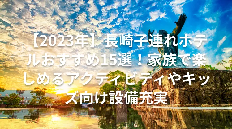 【2023年】長崎子連れホテルおすすめ15選！家族で楽しめるアクティビティやキッズ向け設備充実