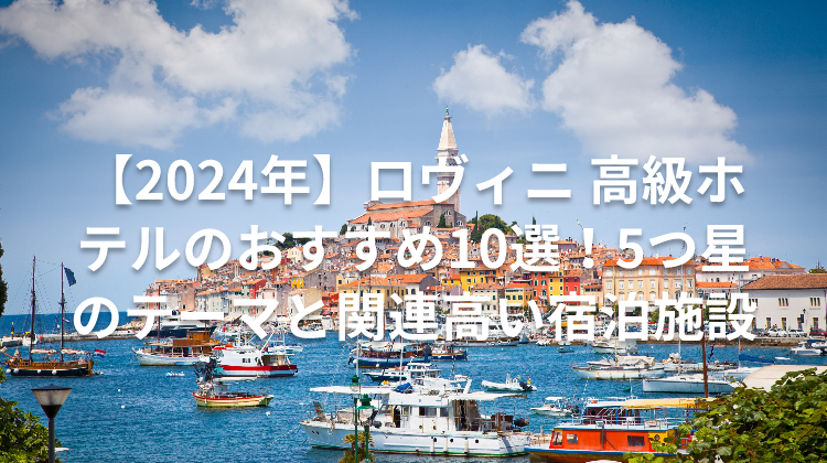 【2024年】ロヴィニ 高級ホテルのおすすめ10選!5つ星のテーマと関連高い宿泊施設