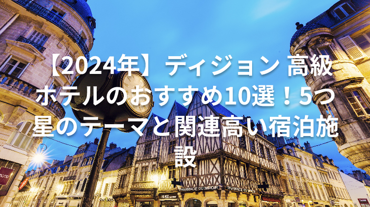 【2024年】ディジョン 高級ホテルのおすすめ10選!5つ星のテーマと関連高い宿泊施設