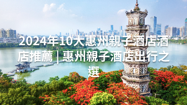 2024年10大惠州親子酒店酒店推薦 | 惠州親子酒店出行之選