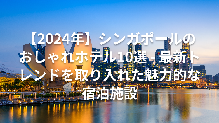 【2024年】シンガポールのおしゃれホテル10選 - 最新トレンドを取り入れた魅力的な宿泊施設