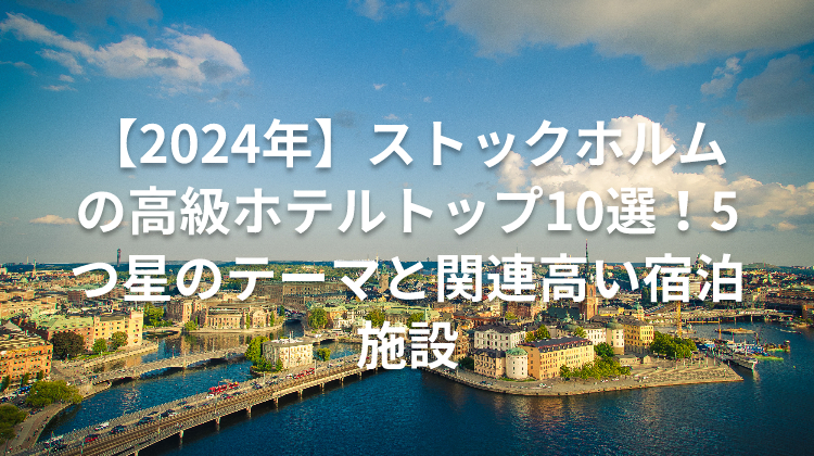 【2024年】ストックホルムの高級ホテルトップ10選!5つ星のテーマと関連高い宿泊施設