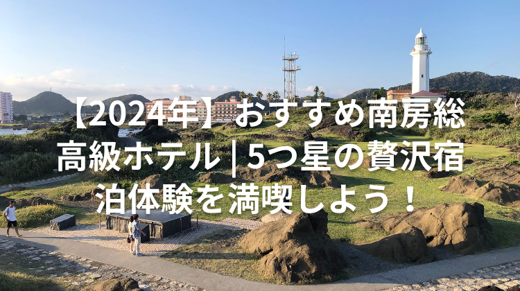 【2024年】おすすめ南房総 高級ホテル | 5つ星の贅沢宿泊体験を満喫しよう！