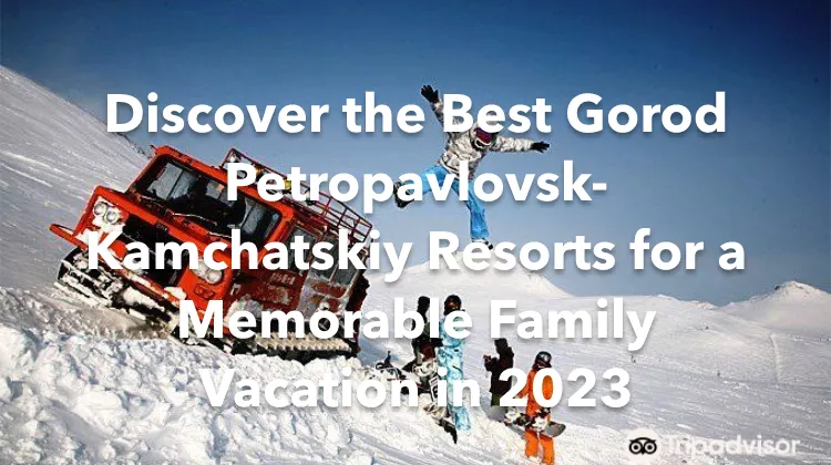 Discover the Best Gorod Petropavlovsk-Kamchatskiy Resorts for a Memorable  Family Vacation in 2023 | Trip.com