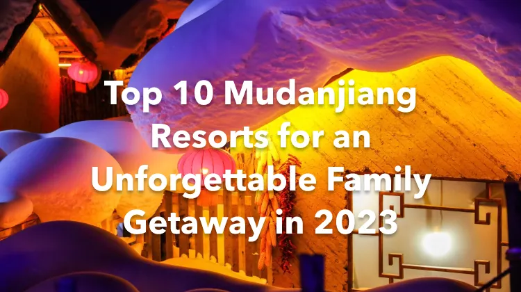 Top 10 Mudanjiang Resorts for an Unforgettable Family Getaway in 2023
