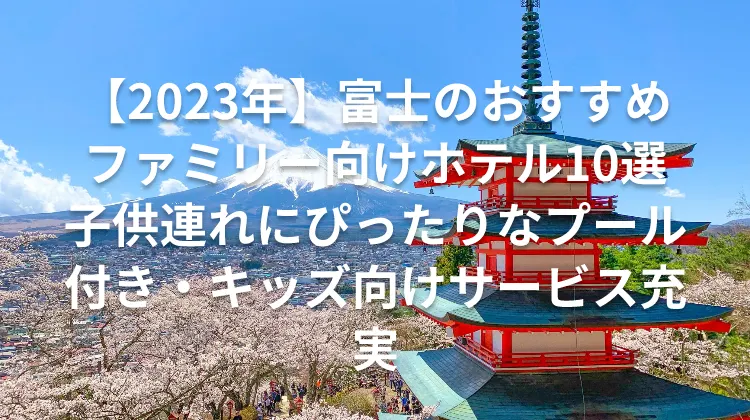 【2023年】富士のおすすめファミリー向けホテル10選子供連れにぴったりなプール付き・キッズ向けサービス充実