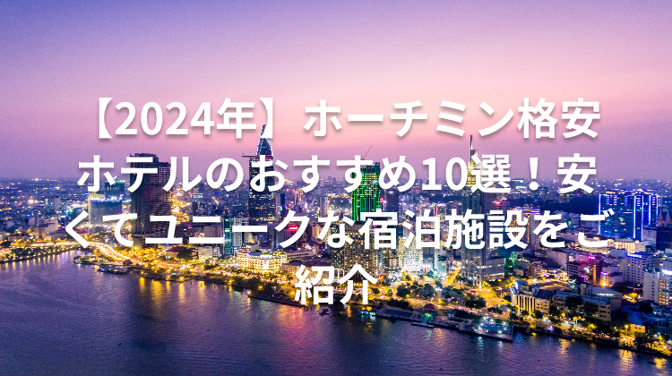 【2024年】ホーチミン格安ホテルのおすすめ10選！安くてユニークな宿泊施設をご紹介