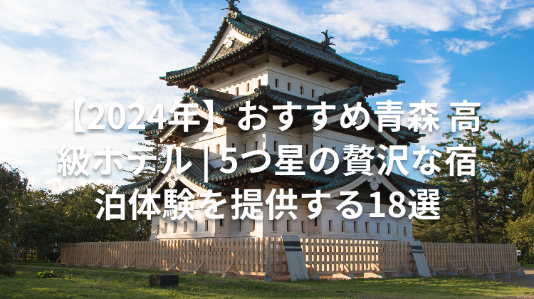 【2024年】おすすめ青森 高級ホテル | 5つ星の贅沢な宿泊体験を提供する18選