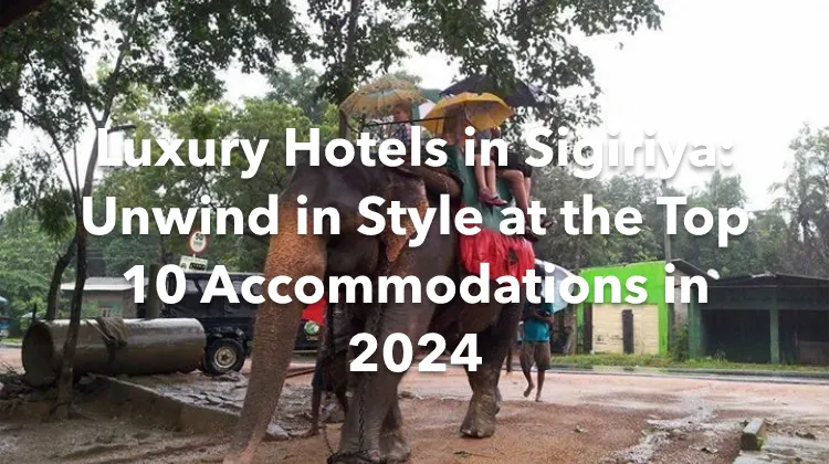 Luxury Hotels in Sigiriya: Unwind in Style at the Top 10 Accommodations in 2024